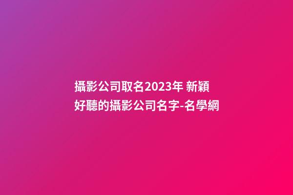 攝影公司取名2023年 新穎好聽的攝影公司名字-名學網-第1張-公司起名-玄機派